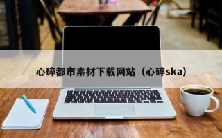 射洪心碎都市素材下载网站（心碎ska）